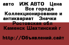 1.1) авто : ИЖ АВТО › Цена ­ 149 - Все города Коллекционирование и антиквариат » Значки   . Ростовская обл.,Каменск-Шахтинский г.